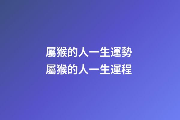 屬猴的人一生運勢 屬猴的人一生運程-第1張-觀點-玄機派